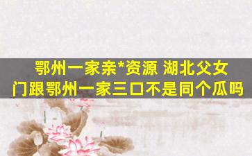 鄂州一家亲*资源 湖北父女门跟鄂州一家三口不是同个瓜吗